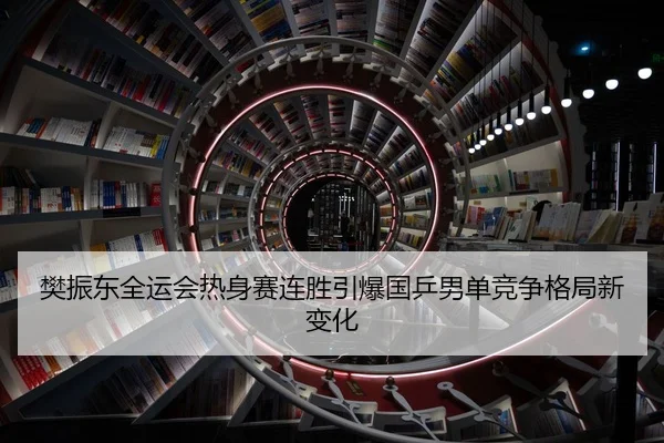 樊振东全运会热身赛连胜引爆国乒男单竞争格局新变化