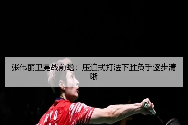 张伟丽卫冕战前瞻：压迫式打法下胜负手逐步清晰