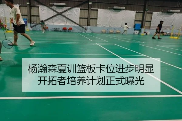 杨瀚森夏训篮板卡位进步明显 开拓者培养计划正式曝光