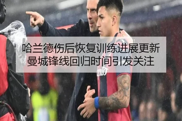 哈兰德伤后恢复训练进展更新 曼城锋线回归时间引发关注