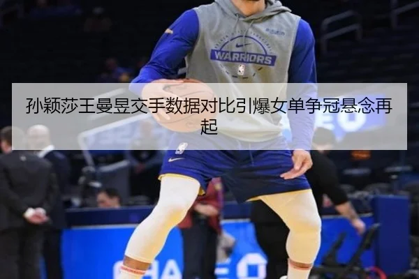 孙颖莎王曼昱交手数据对比引爆女单争冠悬念再起