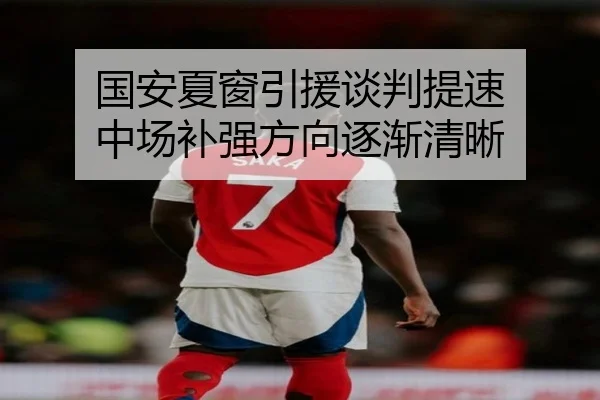 国安夏窗引援谈判提速 中场补强方向逐渐清晰