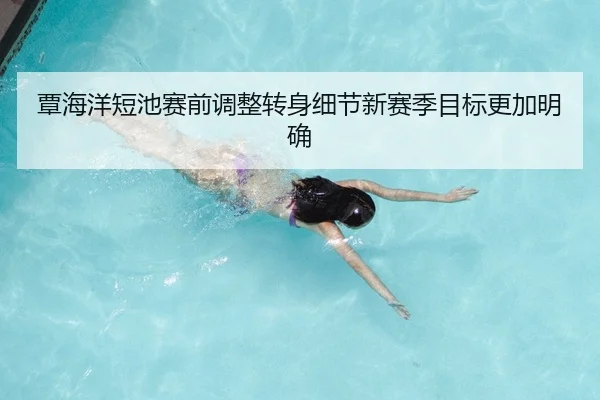 覃海洋短池赛前调整转身细节新赛季目标更加明确