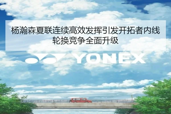 杨瀚森夏联连续高效发挥引发开拓者内线轮换竞争全面升级