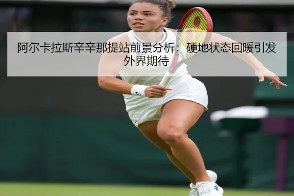 阿尔卡拉斯辛辛那提站前景分析：硬地状态回暖引发外界期待